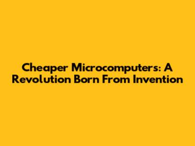 Cheaper Microcomputers: A Revolution Born From Invention