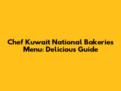 Chef Kuwait National Bakeries Menu: Delicious Guide