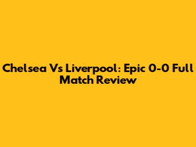 Chelsea Vs Liverpool: Epic 0-0 Full Match Review