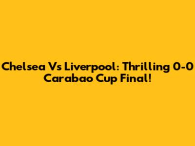 Chelsea Vs Liverpool: Thrilling 0-0 Carabao Cup Final!