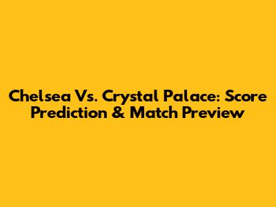 Chelsea Vs. Crystal Palace: Score Prediction & Match Preview