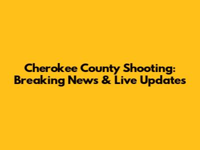 Cherokee County Shooting: Breaking News & Live Updates