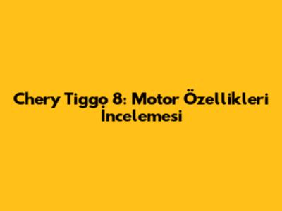 Chery Tiggo 8: Motor Özellikleri İncelemesi