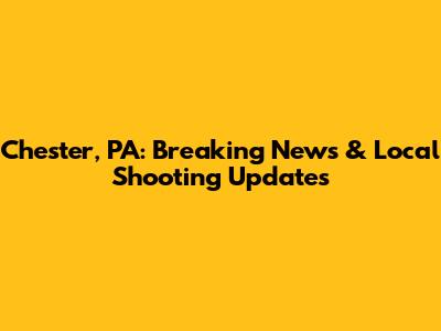 Chester, PA: Breaking News & Local Shooting Updates