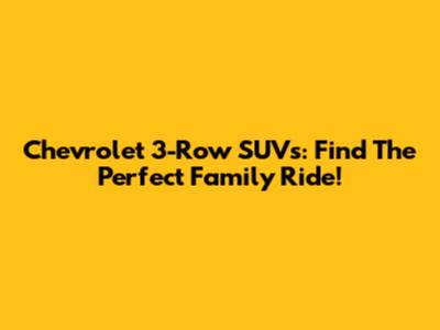 Chevrolet 3-Row SUVs: Find The Perfect Family Ride!