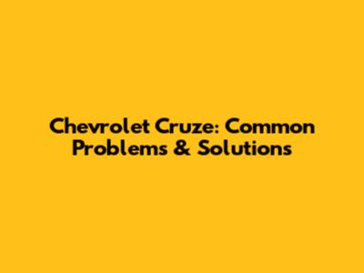 Chevrolet Cruze: Common Problems & Solutions