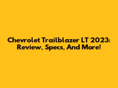 Chevrolet Trailblazer LT 2023: Review, Specs, And More!