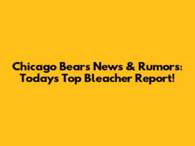 Chicago Bears News & Rumors: Today's Top Bleacher Report!