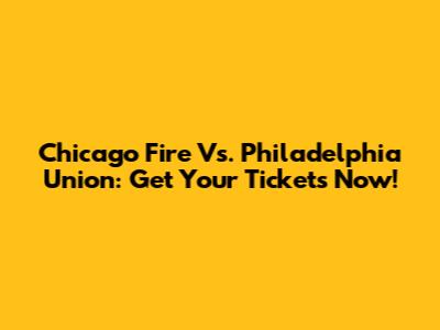 Chicago Fire Vs. Philadelphia Union: Get Your Tickets Now!