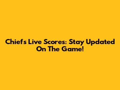 Chiefs Live Scores: Stay Updated On The Game!