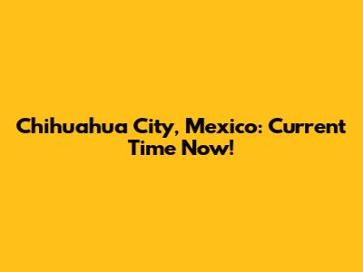 Chihuahua City, Mexico: Current Time Now!