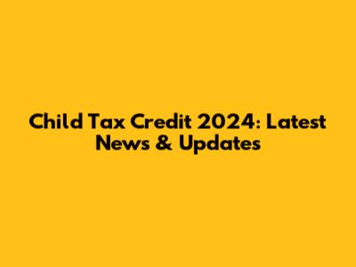 Child Tax Credit 2024: Latest News & Updates