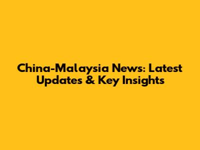 China-Malaysia News: Latest Updates & Key Insights