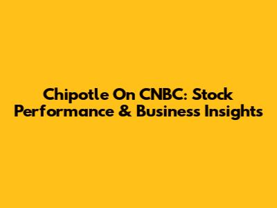 Chipotle On CNBC: Stock Performance & Business Insights