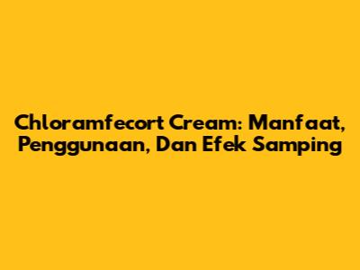 Chloramfecort Cream: Manfaat, Penggunaan, Dan Efek Samping