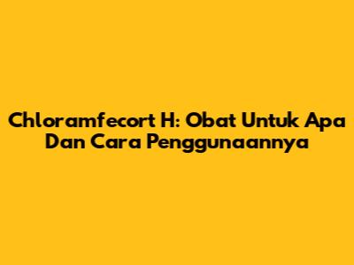 Chloramfecort H: Obat Untuk Apa Dan Cara Penggunaannya