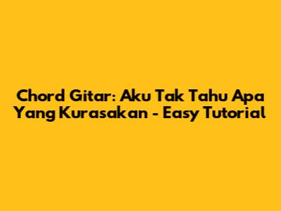 Chord Gitar: Aku Tak Tahu Apa Yang Kurasakan - Easy Tutorial
