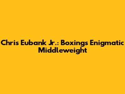 Chris Eubank Jr.: Boxing's Enigmatic Middleweight
