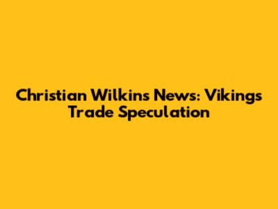 Christian Wilkins News: Vikings Trade Speculation