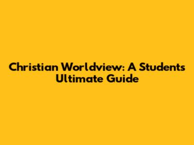 Christian Worldview: A Student's Ultimate Guide