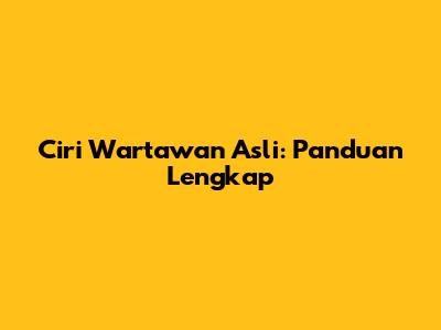 Ciri Wartawan Asli: Panduan Lengkap