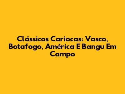 Clássicos Cariocas: Vasco, Botafogo, América E Bangu Em Campo