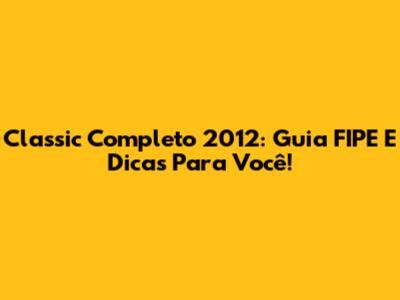 Classic Completo 2012: Guia FIPE E Dicas Para Você!