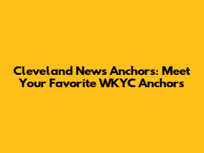 Cleveland News Anchors: Meet Your Favorite WKYC Anchors