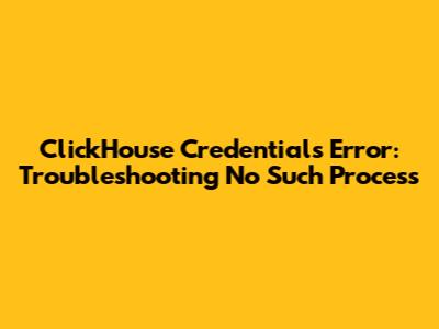 ClickHouse Credentials Error: Troubleshooting 'No Such Process'