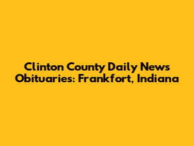 Clinton County Daily News Obituaries: Frankfort, Indiana