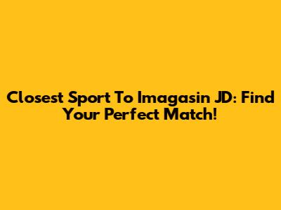 Closest Sport To Imagasin JD: Find Your Perfect Match!