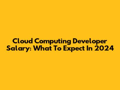 Cloud Computing Developer Salary: What To Expect In 2024