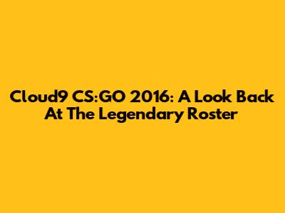Cloud9 CS:GO 2016: A Look Back At The Legendary Roster