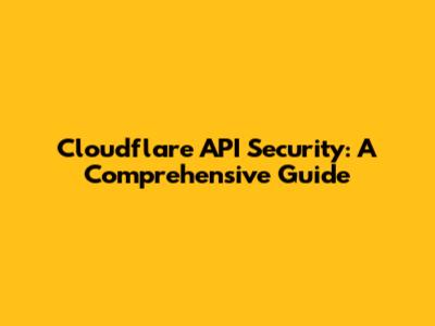 Cloudflare API Security: A Comprehensive Guide