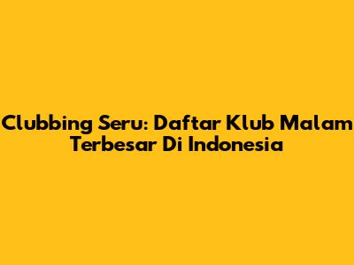 Clubbing Seru: Daftar Klub Malam Terbesar Di Indonesia