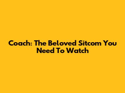 Coach: The Beloved Sitcom You Need To Watch
