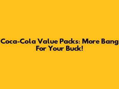 Coca-Cola Value Packs: More Bang For Your Buck!