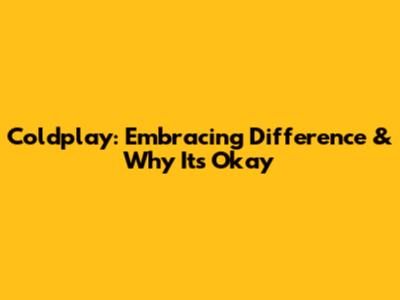 Coldplay: Embracing Difference & Why It's Okay