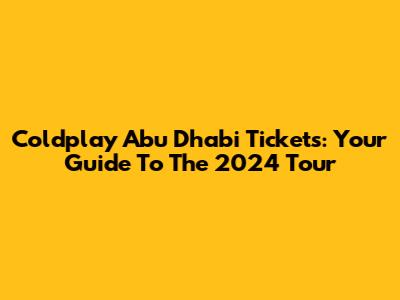 Coldplay Abu Dhabi Tickets: Your Guide To The 2024 Tour