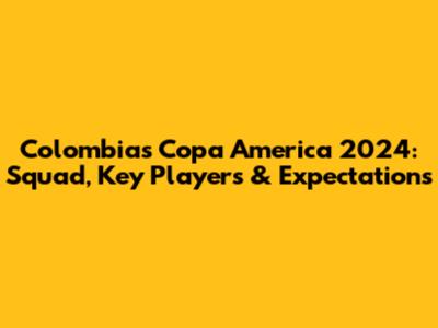 Colombia's Copa America 2024: Squad, Key Players & Expectations