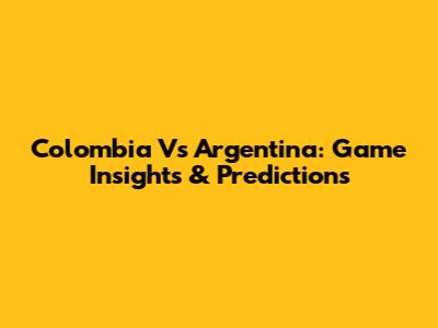 Colombia Vs Argentina: Game Insights & Predictions
