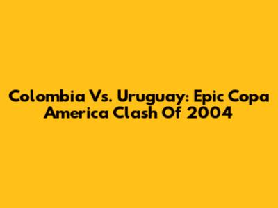 Colombia Vs. Uruguay: Epic Copa America Clash Of 2004