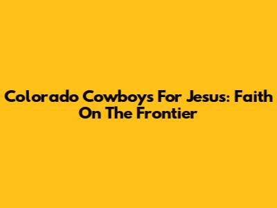 Colorado Cowboys For Jesus: Faith On The Frontier