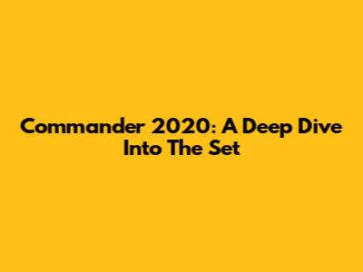 Commander 2020: A Deep Dive Into The Set