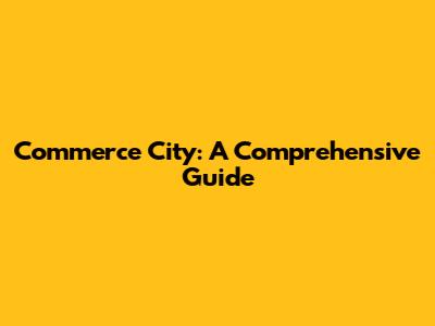 Commerce City: A Comprehensive Guide
