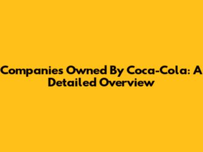Companies Owned By Coca-Cola: A Detailed Overview