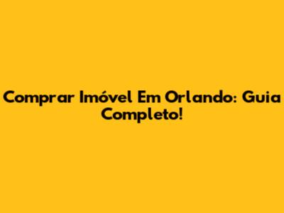 Comprar Imóvel Em Orlando: Guia Completo!