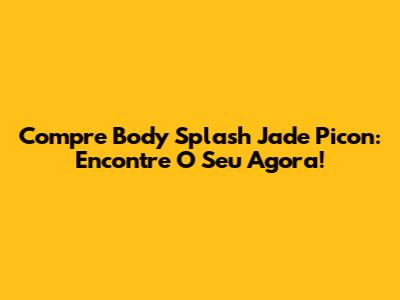Compre Body Splash Jade Picon: Encontre O Seu Agora!