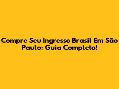 Compre Seu Ingresso Brasil Em São Paulo: Guia Completo!