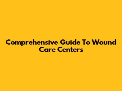 Comprehensive Guide To Wound Care Centers